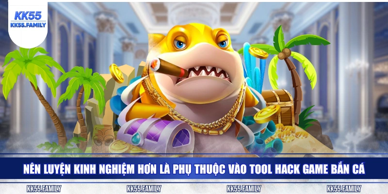 Nên luyện kinh nghiệm hơn là phụ thuộc vào tool hack game bắn cá